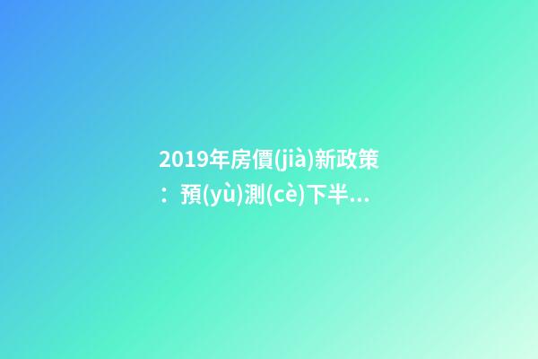 2019年房價(jià)新政策：預(yù)測(cè)下半年房價(jià)大局已定，以后房價(jià)會(huì)跌還是會(huì)漲？